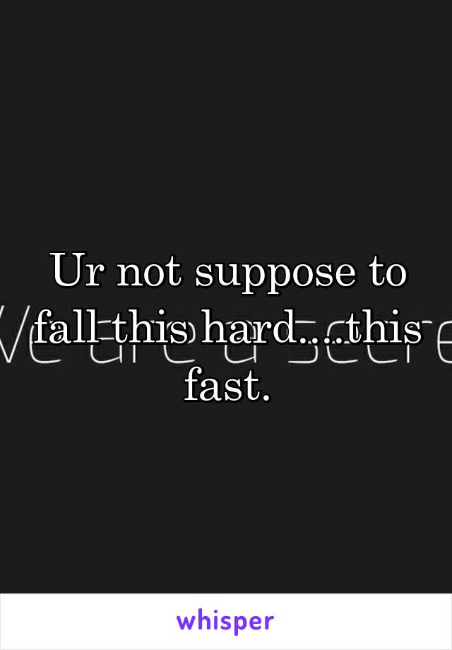 Ur not suppose to fall this hard....this fast.