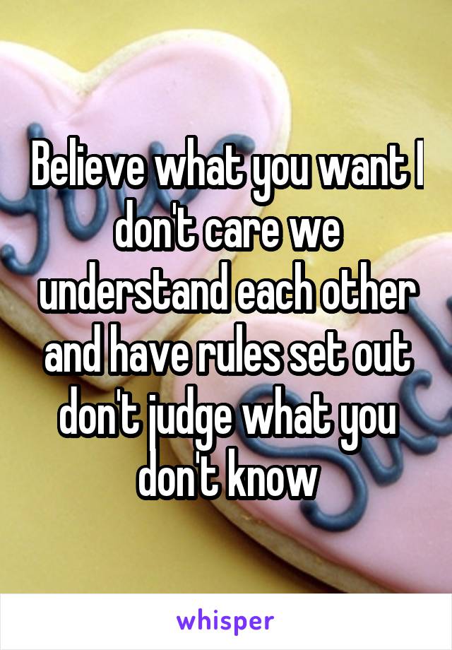 Believe what you want I don't care we understand each other and have rules set out don't judge what you don't know