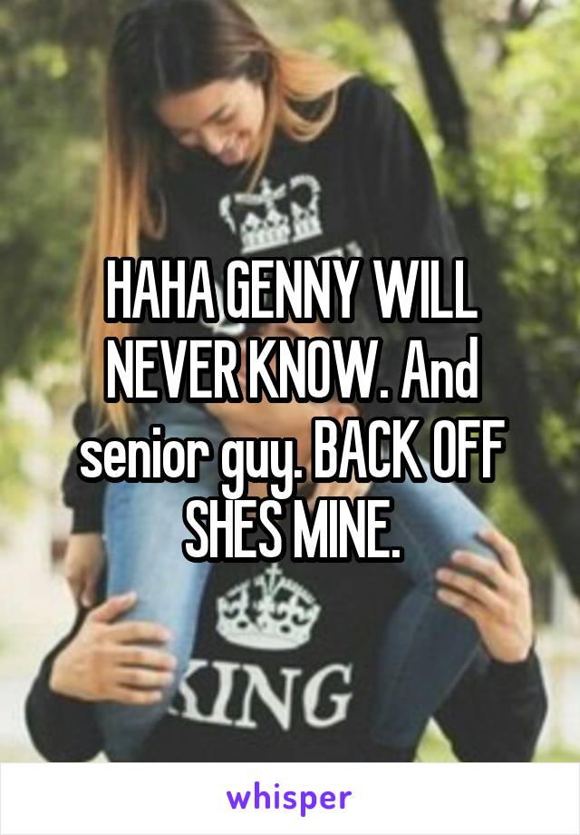 HAHA GENNY WILL NEVER KNOW. And senior guy. BACK OFF SHES MINE.