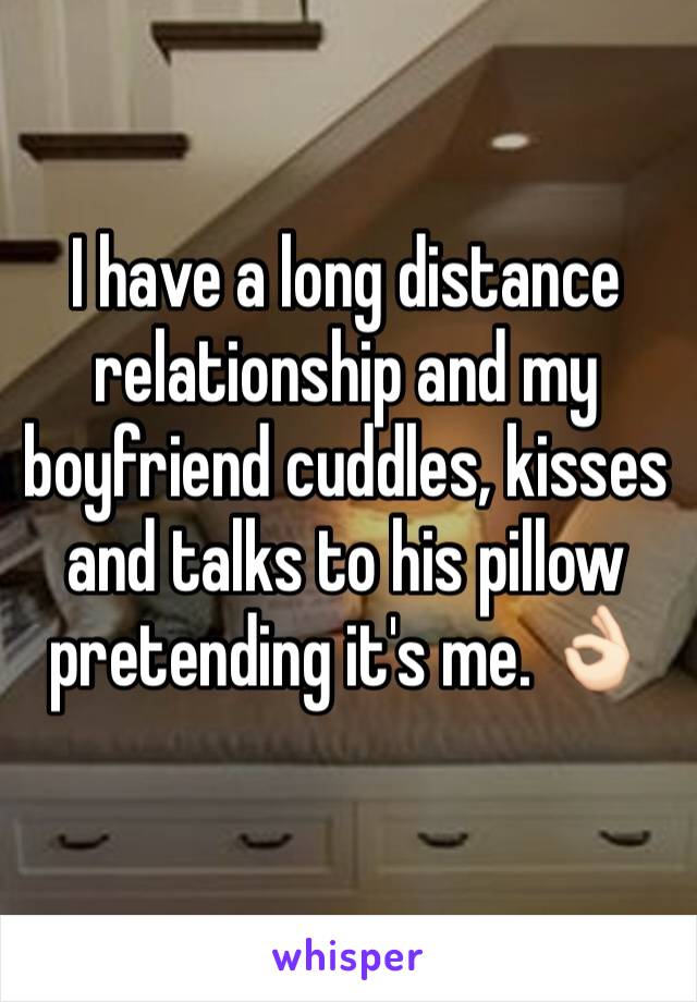 I have a long distance relationship and my boyfriend cuddles, kisses and talks to his pillow pretending it's me. 👌🏻