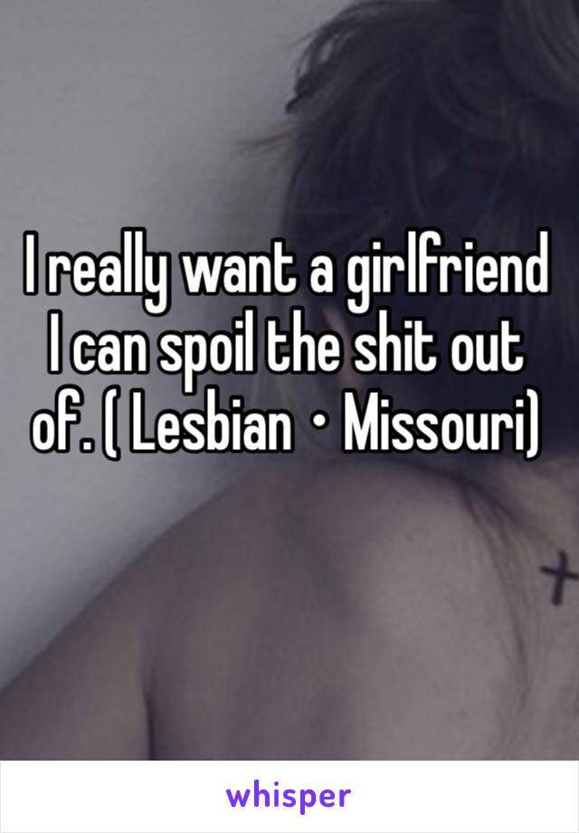 I really want a girlfriend I can spoil the shit out of. ( Lesbian ⋅ Missouri)