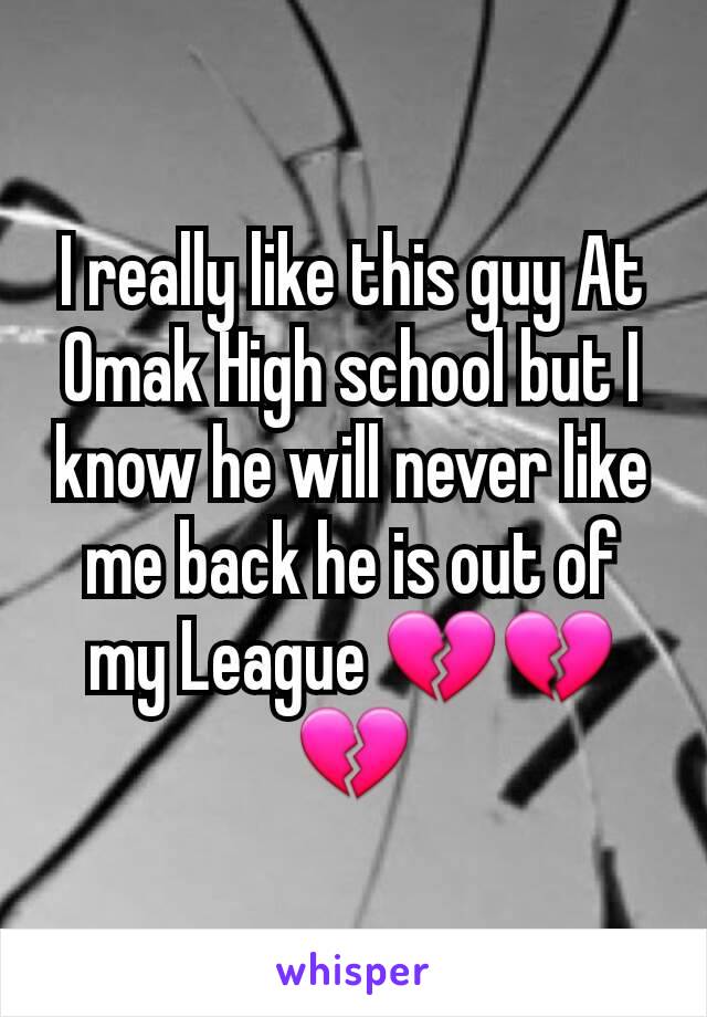 I really like this guy At Omak High school but I know he will never like me back he is out of my League 💔💔💔