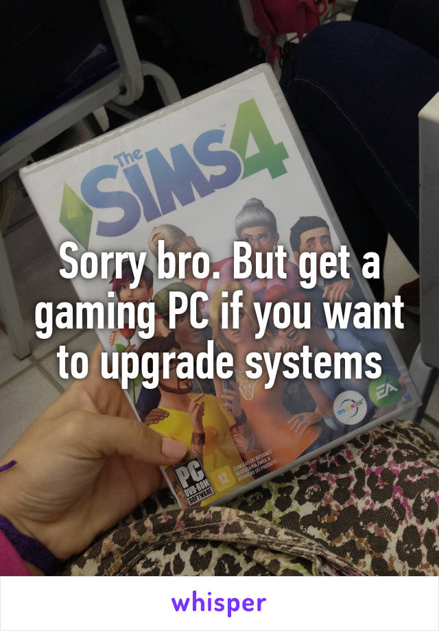 Sorry bro. But get a gaming PC if you want to upgrade systems