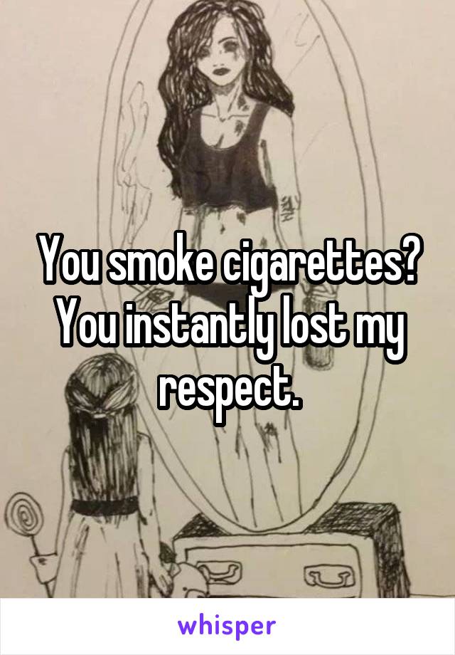 You smoke cigarettes? You instantly lost my respect.