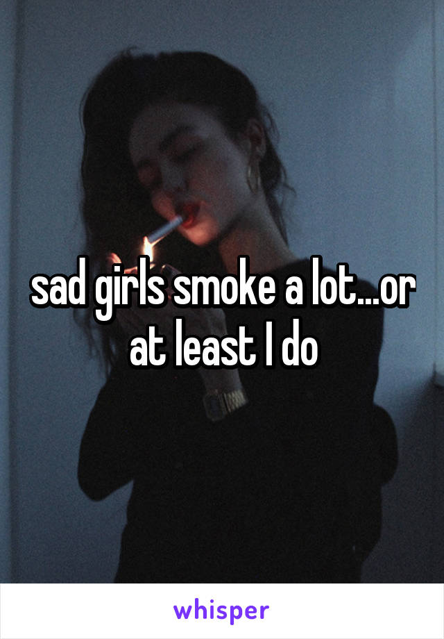 sad girls smoke a lot...or at least I do