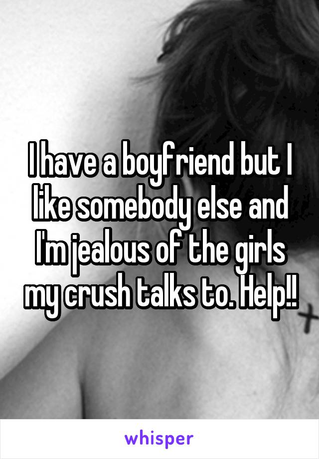 I have a boyfriend but I like somebody else and I'm jealous of the girls my crush talks to. Help!!