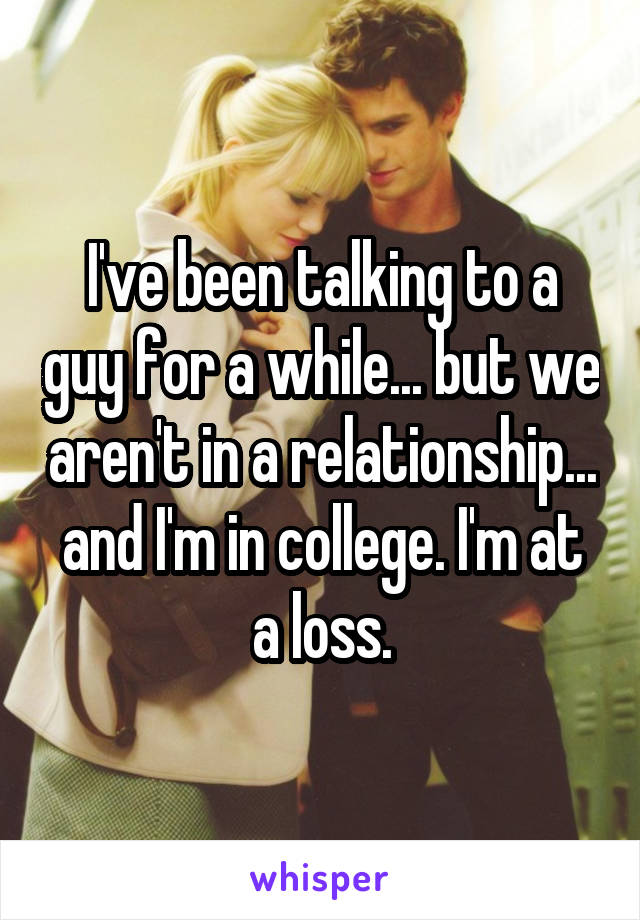 I've been talking to a guy for a while... but we aren't in a relationship... and I'm in college. I'm at a loss.