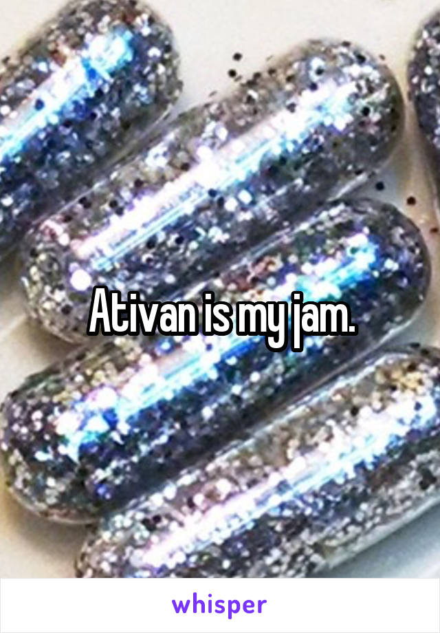 Ativan is my jam.