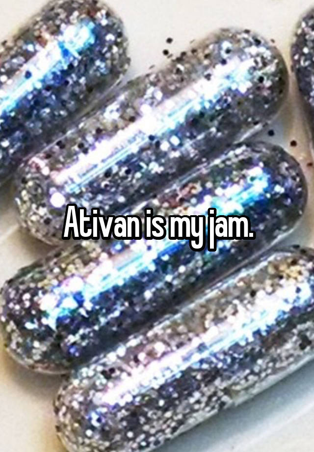 Ativan is my jam.