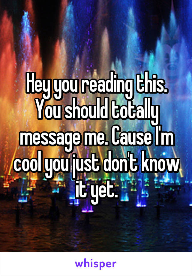 Hey you reading this. You should totally message me. Cause I'm cool you just don't know it yet.