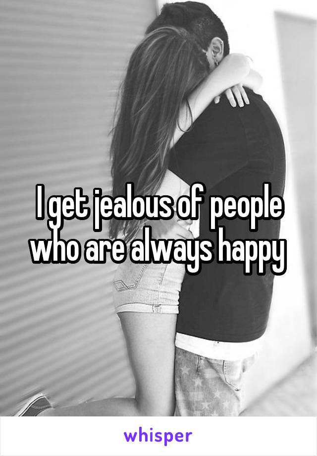 I get jealous of people who are always happy 