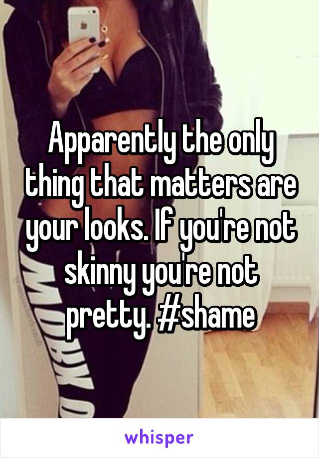 Apparently the only thing that matters are your looks. If you're not skinny you're not pretty. #shame