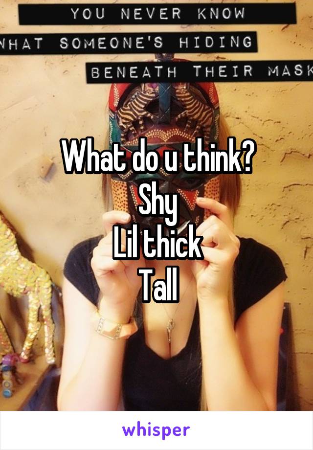 What do u think?
Shy
Lil thick
Tall