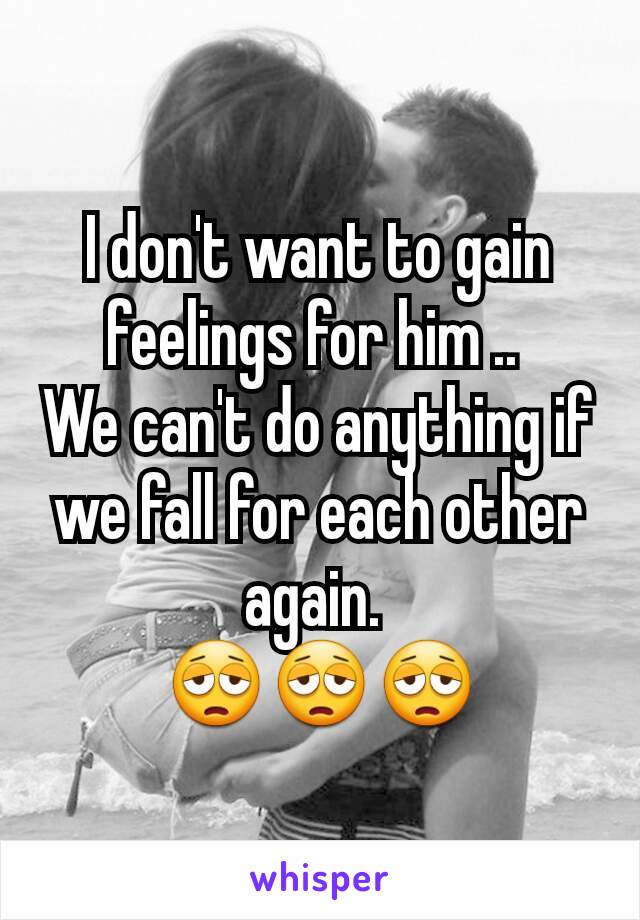 I don't want to gain feelings for him .. 
We can't do anything if we fall for each other again. 
😩😩😩