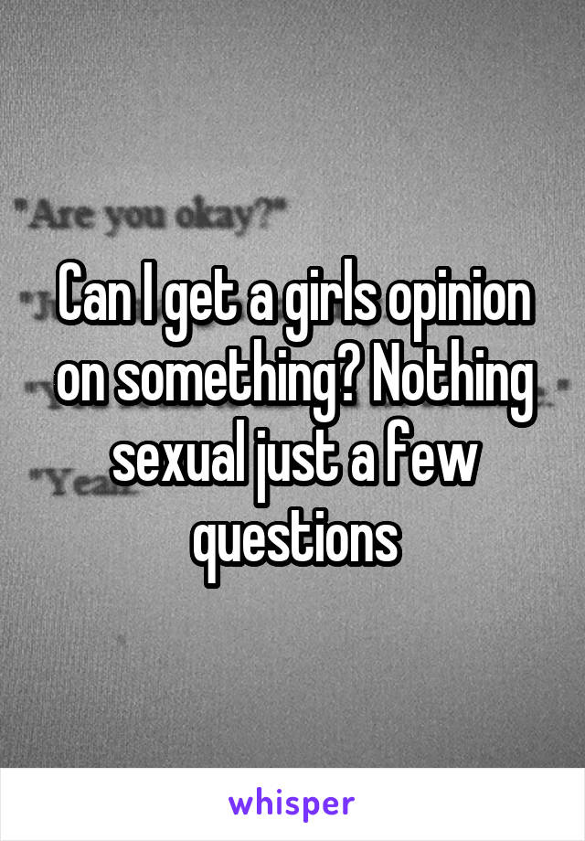 Can I get a girls opinion on something? Nothing sexual just a few questions