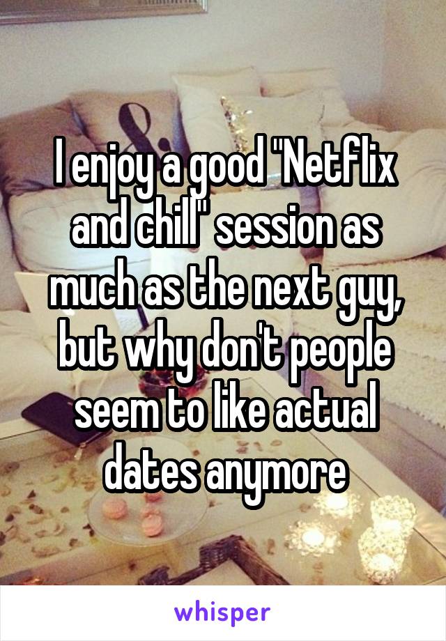 I enjoy a good "Netflix and chill" session as much as the next guy, but why don't people seem to like actual dates anymore