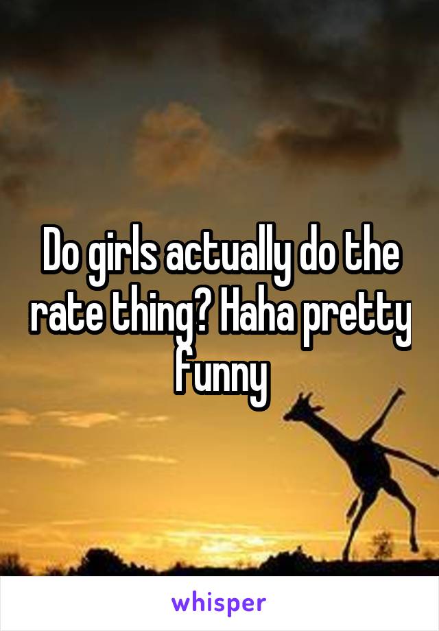 Do girls actually do the rate thing? Haha pretty funny