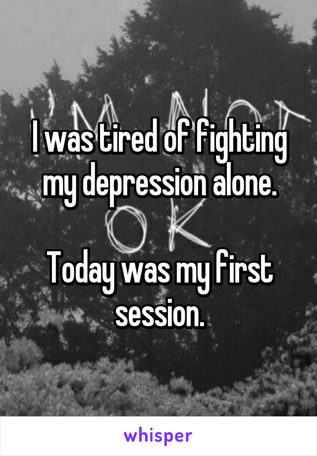 I was tired of fighting my depression alone.

Today was my first session.