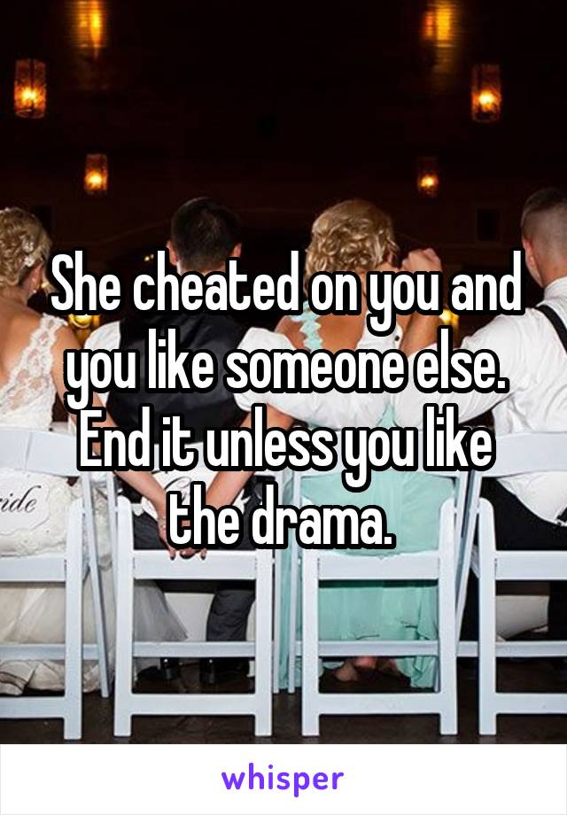 She cheated on you and you like someone else. End it unless you like the drama. 