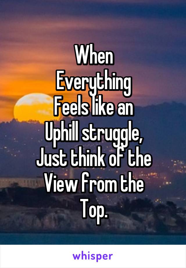 When
Everything
Feels like an
Uphill struggle,
Just think of the
View from the
Top.