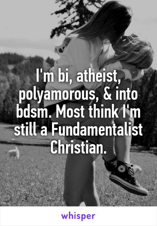 I'm bi, atheist, polyamorous, & into bdsm. Most think I'm still a Fundamentalist Christian.