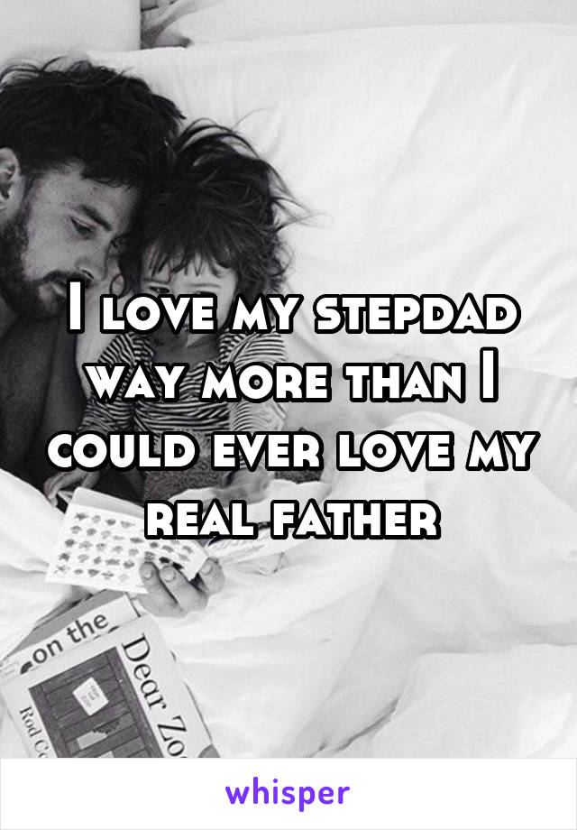 I love my stepdad way more than I could ever love my real father