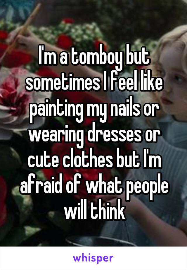 I'm a tomboy but sometimes I feel like painting my nails or wearing dresses or cute clothes but I'm afraid of what people will think