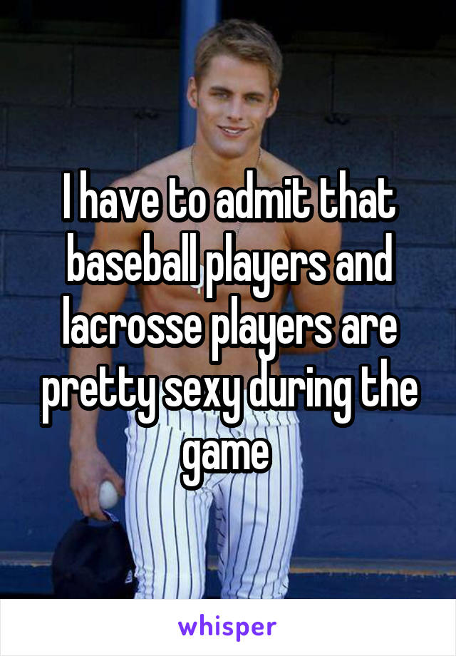 I have to admit that baseball players and lacrosse players are pretty sexy during the game 