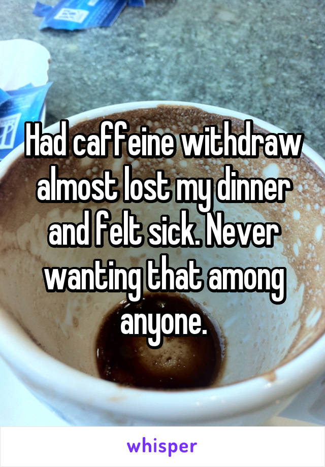 Had caffeine withdraw almost lost my dinner and felt sick. Never wanting that among anyone.