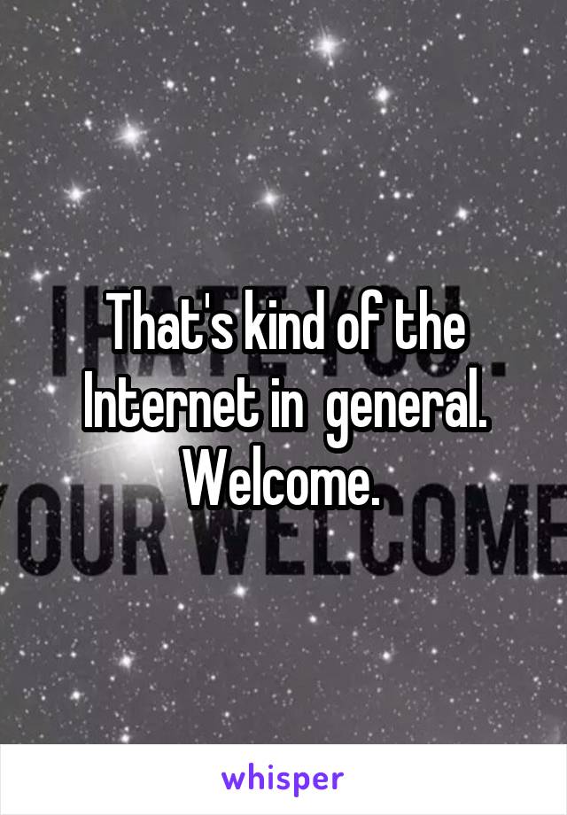 That's kind of the Internet in  general. Welcome. 