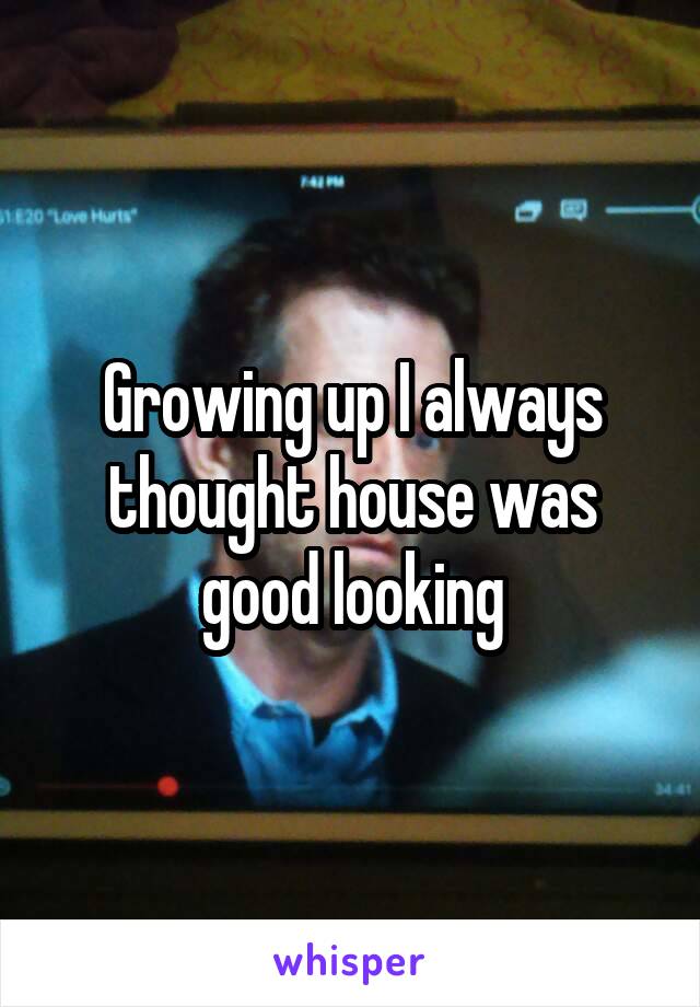 Growing up I always thought house was good looking