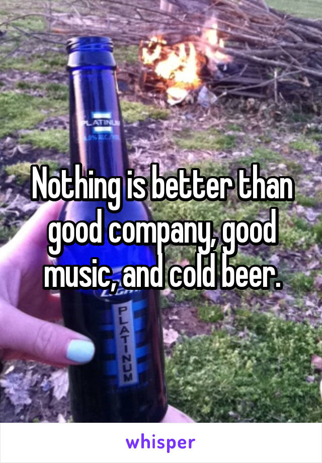 Nothing is better than good company, good music, and cold beer.