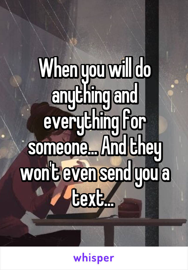 When you will do anything and everything for someone... And they won't even send you a text... 