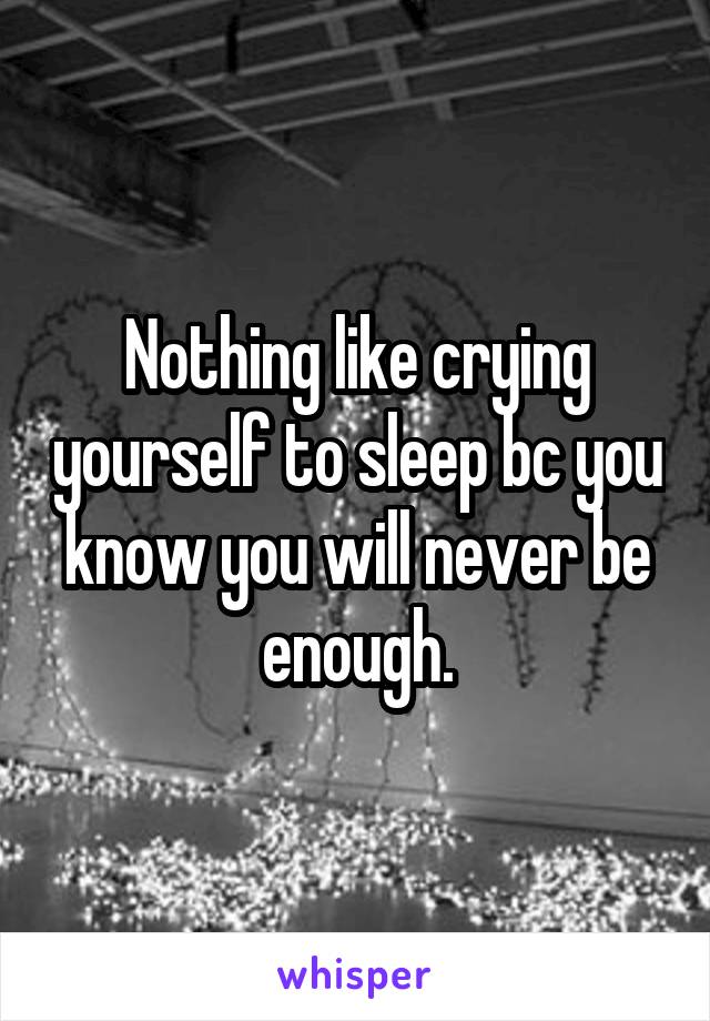 Nothing like crying yourself to sleep bc you know you will never be enough.