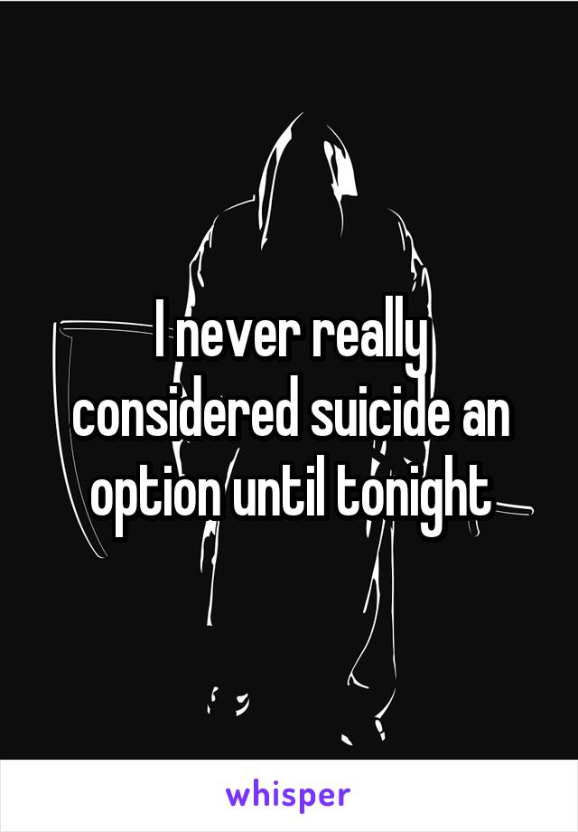 I never really considered suicide an option until tonight