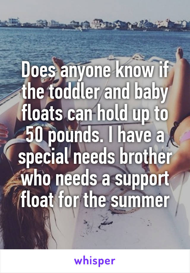 Does anyone know if the toddler and baby floats can hold up to 50 pounds. I have a special needs brother who needs a support float for the summer