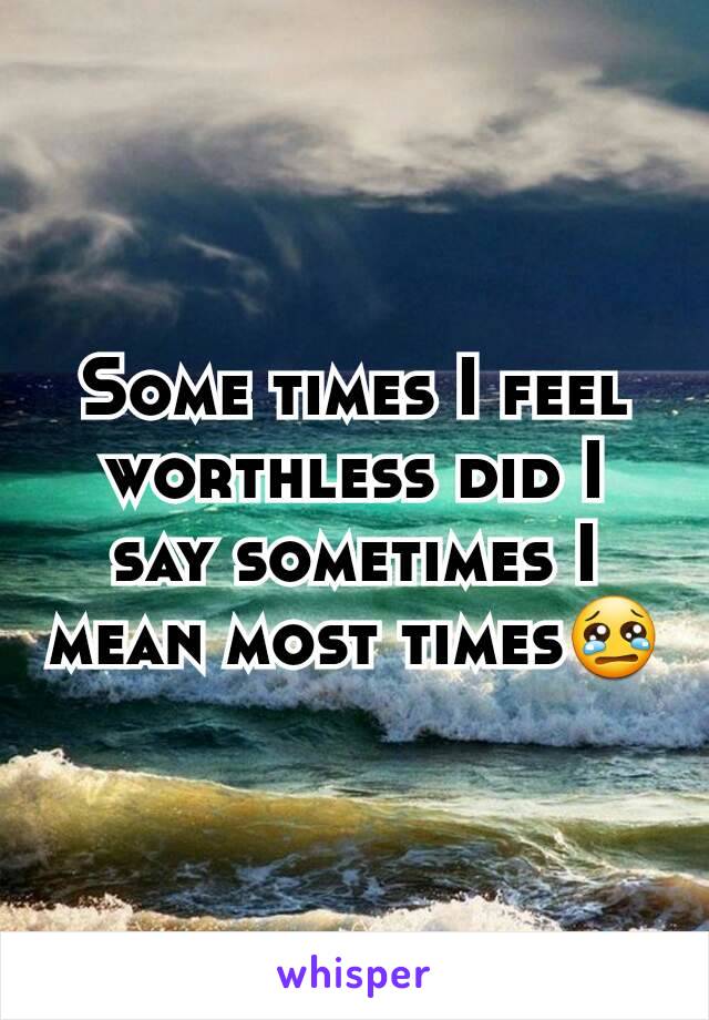 Some times I feel worthless did I say sometimes I mean most times😢