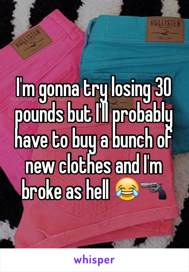 I'm gonna try losing 30 pounds but I'll probably have to buy a bunch of new clothes and I'm broke as hell 😂🔫