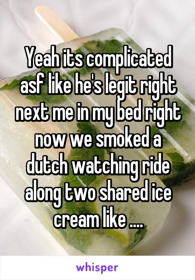 Yeah its complicated asf like he's legit right next me in my bed right now we smoked a dutch watching ride along two shared ice cream like ....