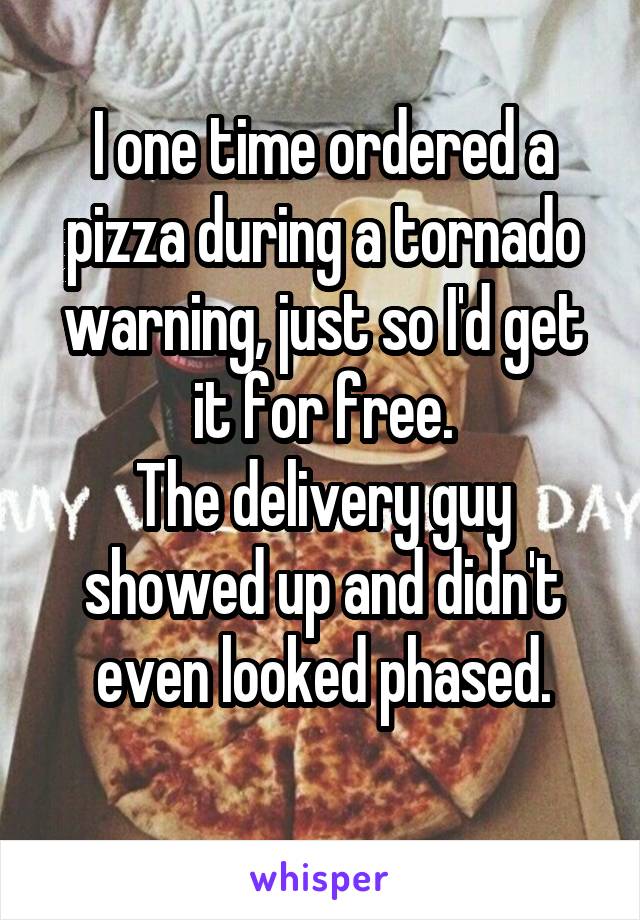 I one time ordered a pizza during a tornado warning, just so I'd get it for free.
The delivery guy showed up and didn't even looked phased.

