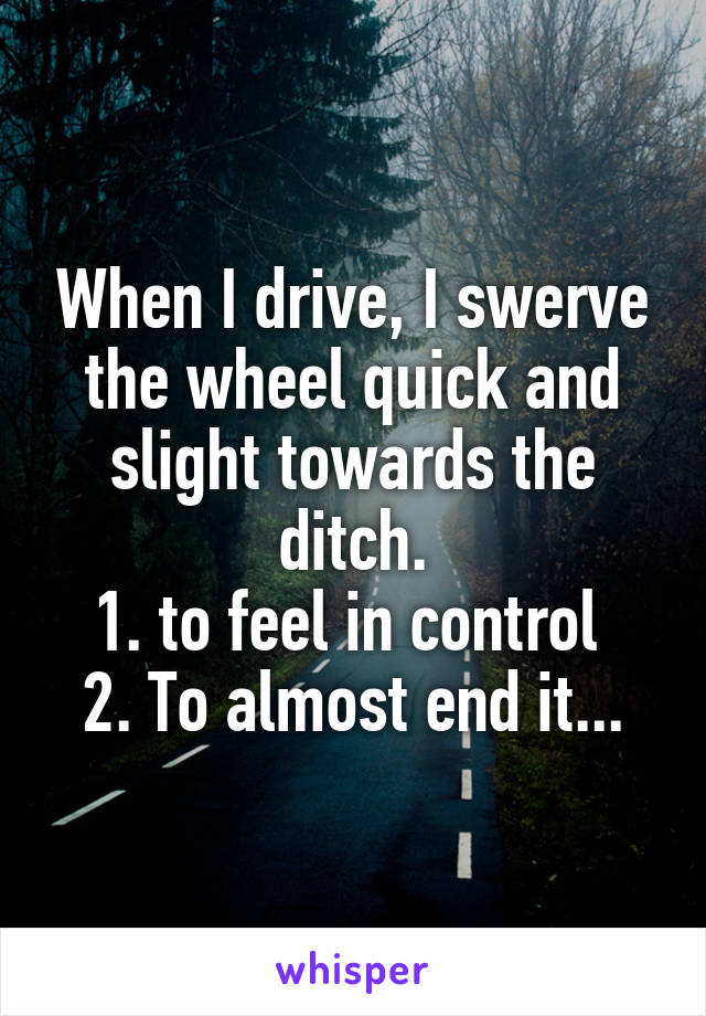 When I drive, I swerve the wheel quick and slight towards the ditch.
1. to feel in control 
2. To almost end it...