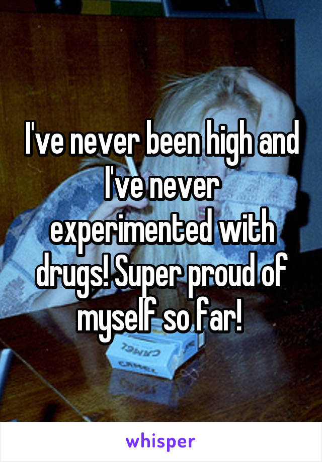 I've never been high and I've never experimented with drugs! Super proud of myself so far! 