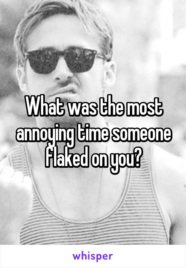 What was the most annoying time someone flaked on you?