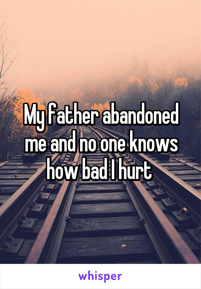 My father abandoned me and no one knows how bad I hurt 