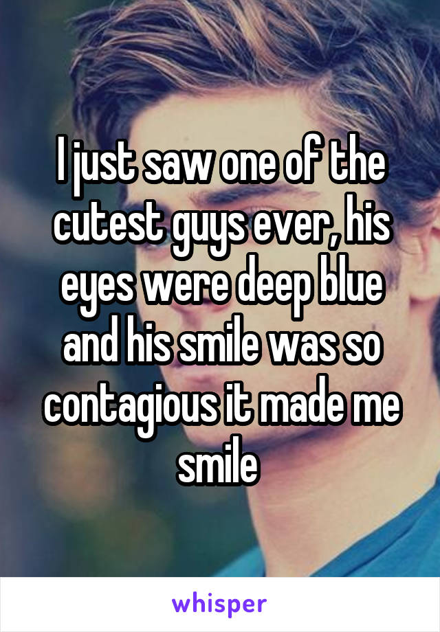 I just saw one of the cutest guys ever, his eyes were deep blue and his smile was so contagious it made me smile 