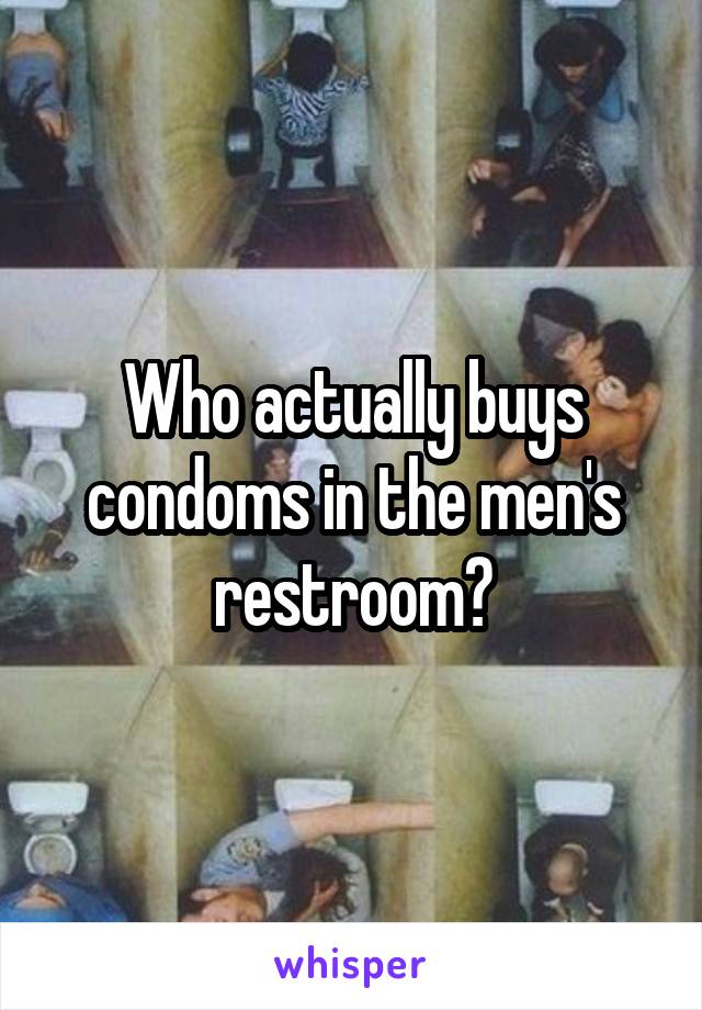 Who actually buys condoms in the men's restroom?