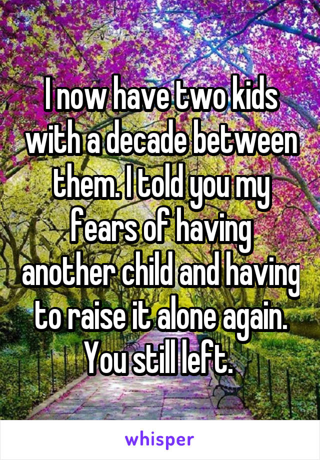 I now have two kids with a decade between them. I told you my fears of having another child and having to raise it alone again. You still left. 