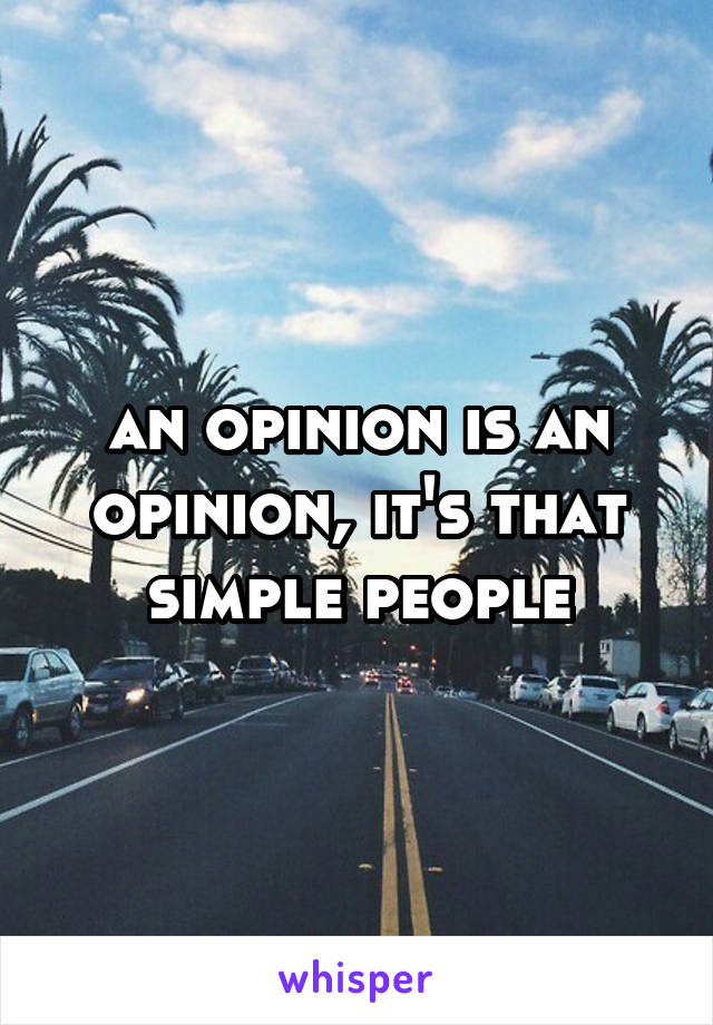 an opinion is an opinion, it's that simple people