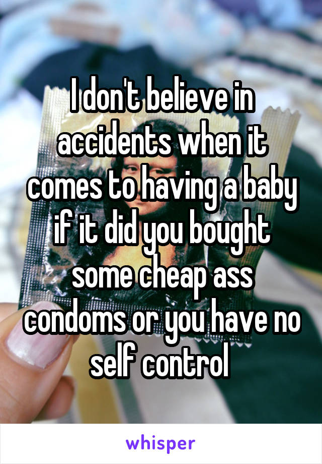 I don't believe in accidents when it comes to having a baby if it did you bought some cheap ass condoms or you have no self control 