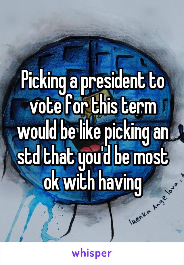 Picking a president to vote for this term would be like picking an std that you'd be most ok with having